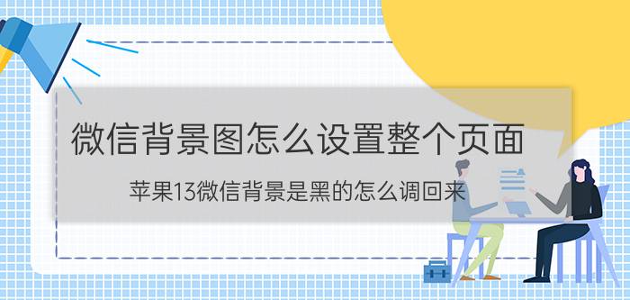 微信背景图怎么设置整个页面 苹果13微信背景是黑的怎么调回来？